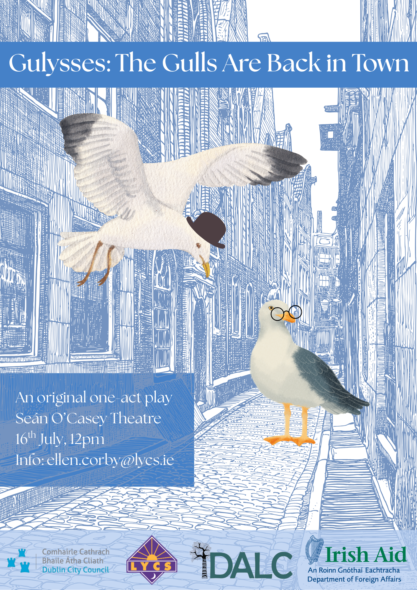 A poster for our Theatre of the Oppressed programme's play titled 'Gulysses: The Gulls Are Back in Town. The image displays a blue-hued cobblestone street with tall Georgian buildings, on the street stands one seagull wearing round glasses. Above him a seagull wearing a bowler hat flies down through the buildings. The poster supplies information: an original one-act play at the Sean O'Casey theatre on 16th July 12pm. Contact ellen.corby@lycs.ie for information. Below this are the logos of LYCS, DALC, Irish Aid, and Dublin City Council. Photographed by Paul Reardon.